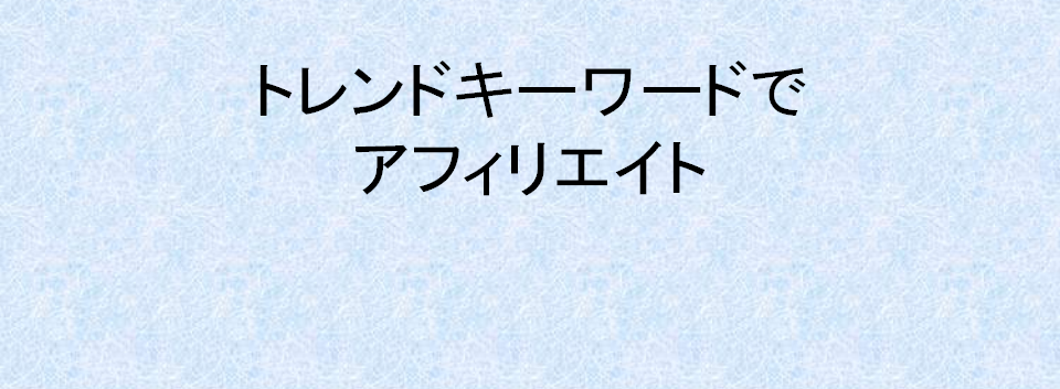 トレンドキーワードでアフィリエイト